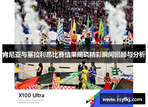 肯尼亚与塞拉利昂比赛结果揭晓精彩瞬间回顾与分析