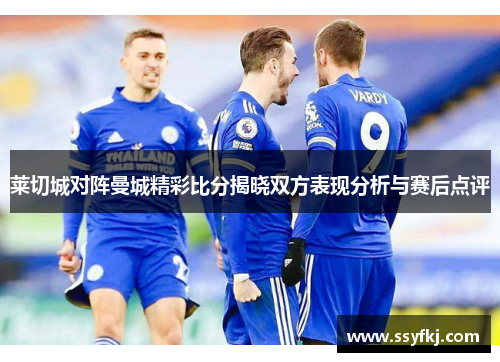 莱切城对阵曼城精彩比分揭晓双方表现分析与赛后点评