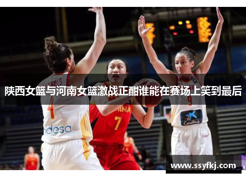 陕西女篮与河南女篮激战正酣谁能在赛场上笑到最后