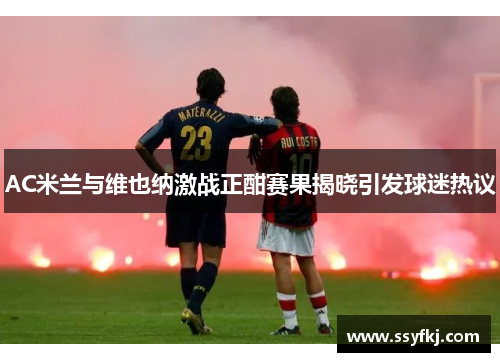 AC米兰与维也纳激战正酣赛果揭晓引发球迷热议