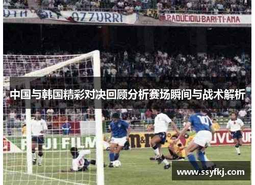 中国与韩国精彩对决回顾分析赛场瞬间与战术解析