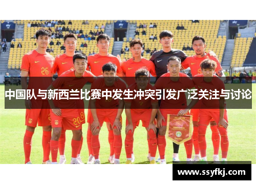 中国队与新西兰比赛中发生冲突引发广泛关注与讨论