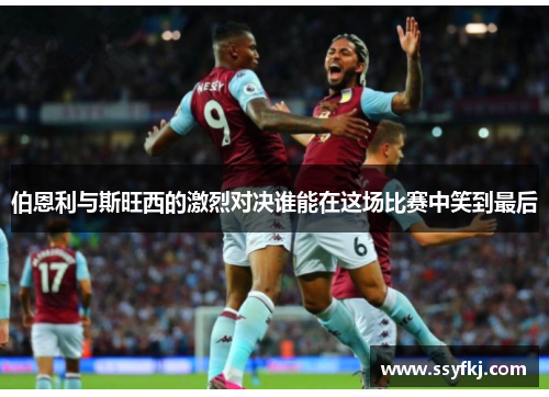 伯恩利与斯旺西的激烈对决谁能在这场比赛中笑到最后